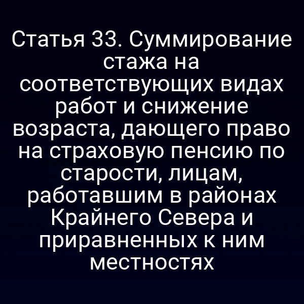 Статья 33. Суммирование стажа на соответствующих видах работ и снижение возраста, дающего право на страховую пенсию по старости, лицам, работавшим в районах Крайнего Севера и приравненных к ним местностях
