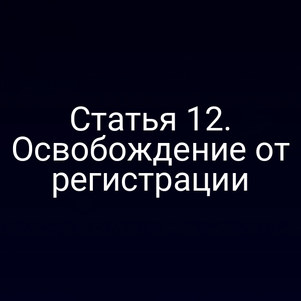 Статья 12. Освобождение от регистрации