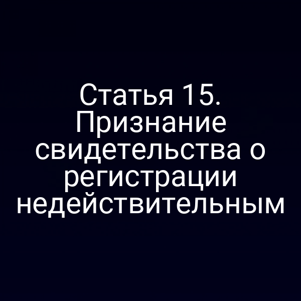 Статья 15. Признание свидетельства о регистрации недействительным