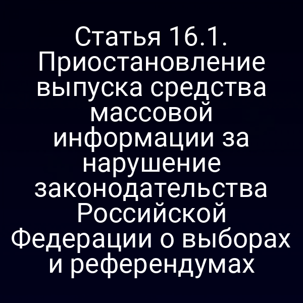 Статья 16.1. Приостановление выпуска средства массовой информации за нарушение законодательства Российской Федерации о выборах и референдумах