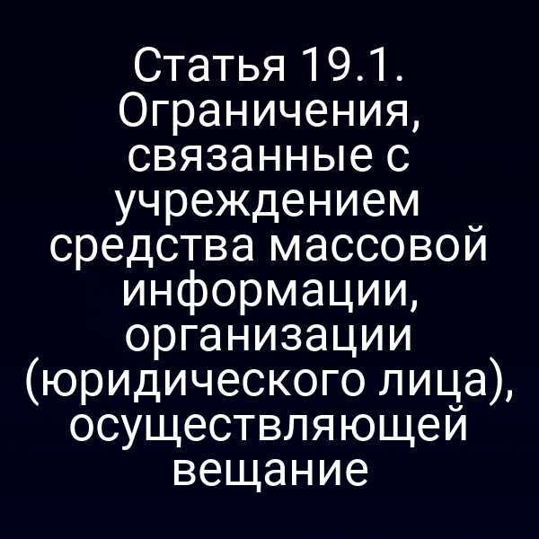 Статья 19.1. Ограничения, связанные с учреждением средства массовой информации, организации (юридического лица), осуществляющей вещание