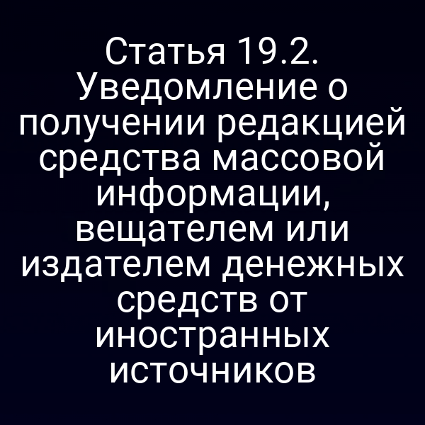Статья 19.2. Уведомление о получении редакцией средства массовой информации, вещателем или издателем денежных средств от иностранных источников
