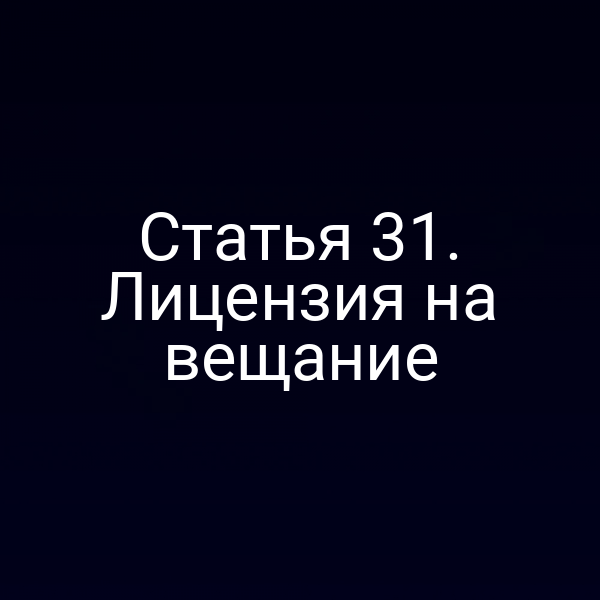 Статья 31. Лицензия на вещание