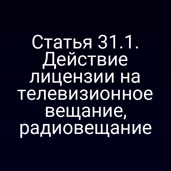 Статья 31.1. Действие лицензии на телевизионное вещание, радиовещание