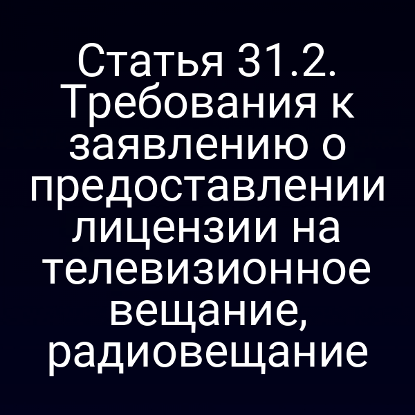 Статья 31.2. Требования к заявлению о предоставлении лицензии на телевизионное вещание, радиовещание