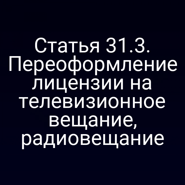 Статья 31.3. Переоформление лицензии на телевизионное вещание, радиовещание