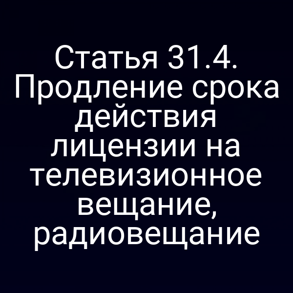 Статья 31.4. Продление срока действия лицензии на телевизионное вещание, радиовещание