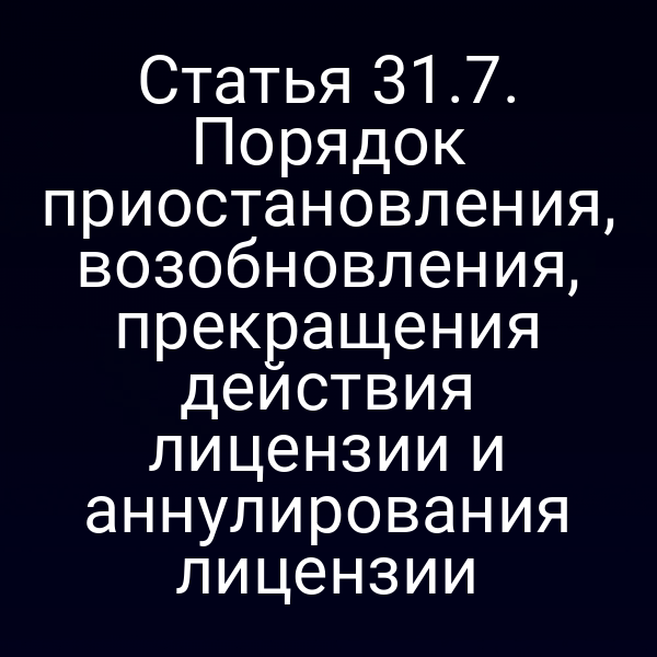 Статья 31.7. Порядок приостановления, возобновления, прекращения действия лицензии и аннулирования лицензии
