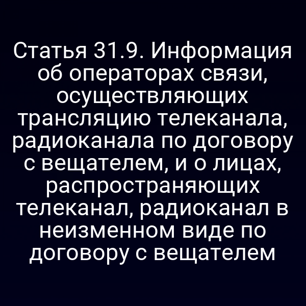 Статья 31.9. Информация об операторах связи, осуществляющих трансляцию телеканала, радиоканала по договору с вещателем, и о лицах, распространяющих телеканал, радиоканал в неизменном виде по договору с вещателем