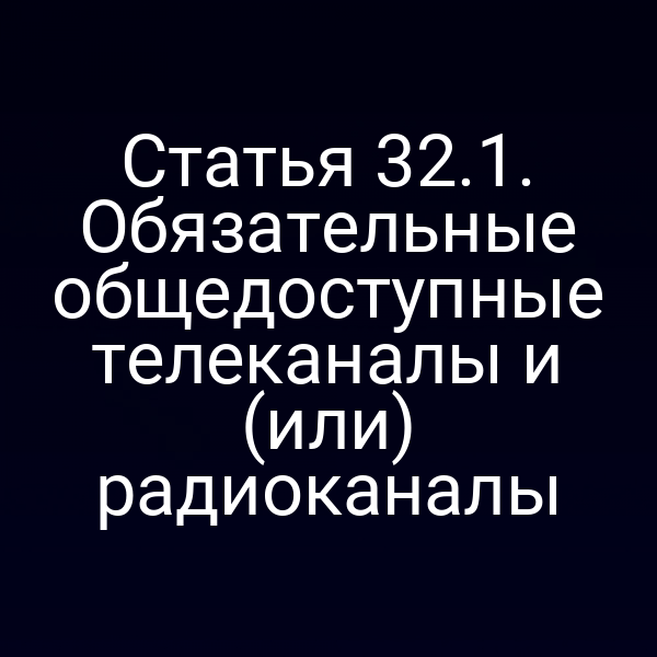 Статья 32.1. Обязательные общедоступные телеканалы и (или) радиоканалы
