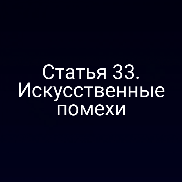 Статья 33. Искусственные помехи