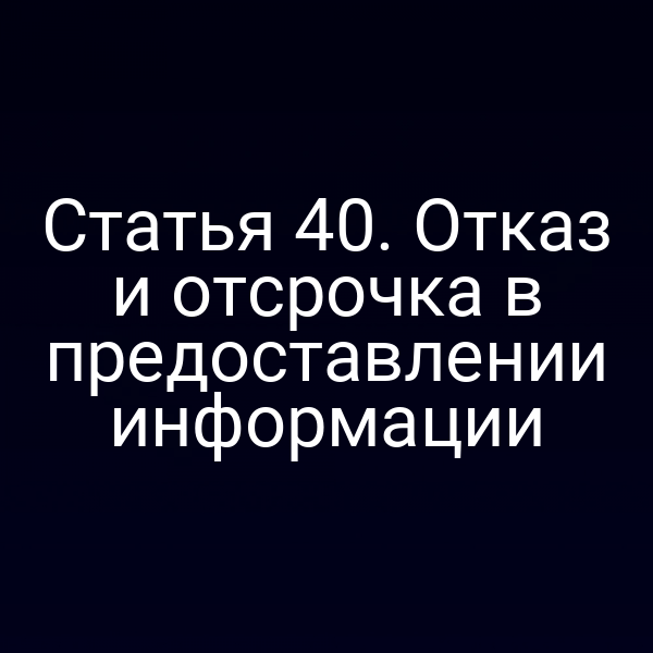 Статья 40. Отказ и отсрочка в предоставлении информации