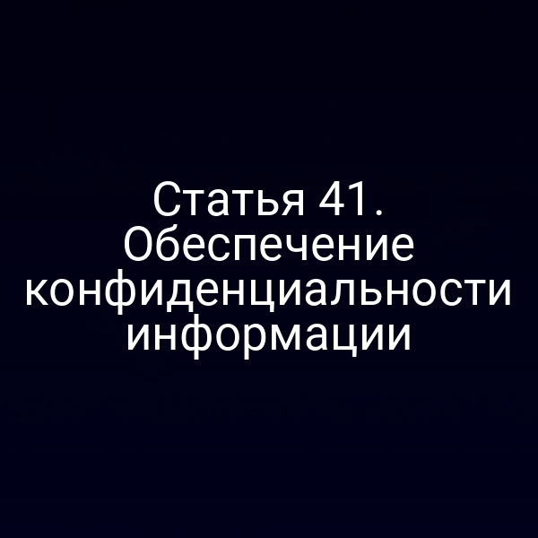 Статья 41. Обеспечение конфиденциальности информации