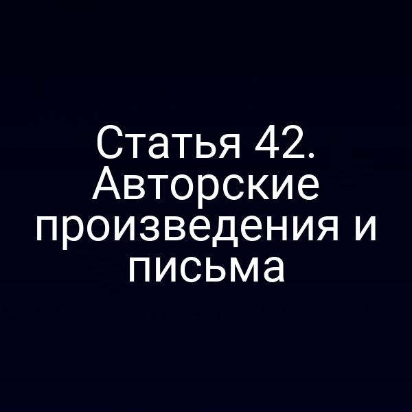 Статья 42. Авторские произведения и письма