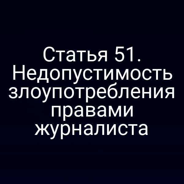 Статья 51. Недопустимость злоупотребления правами журналиста