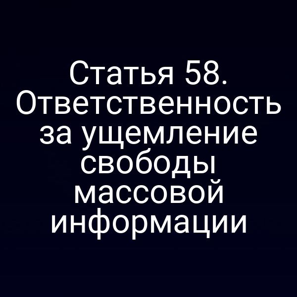 Статья 58. Ответственность за ущемление свободы массовой информации