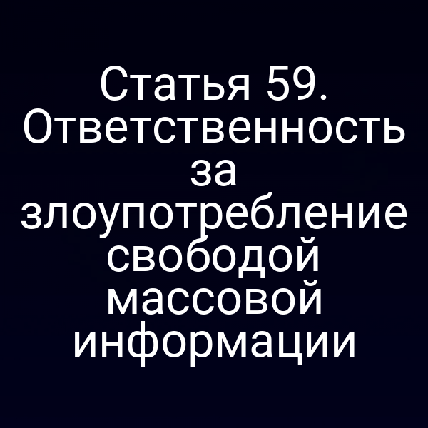 Статья 59. Ответственность за злоупотребление свободой массовой информации