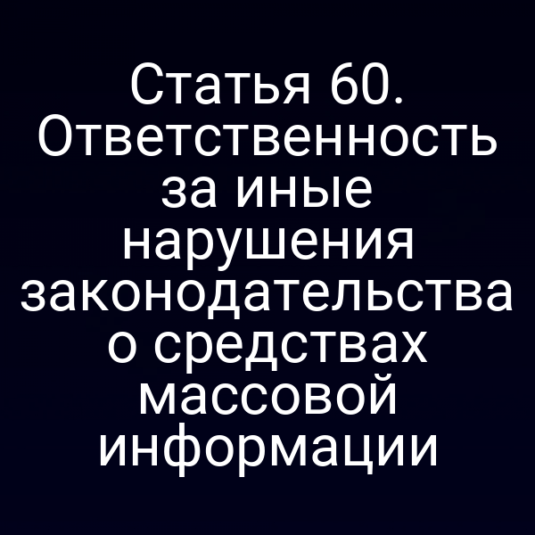 Статья 60. Ответственность за иные нарушения законодательства о средствах массовой информации