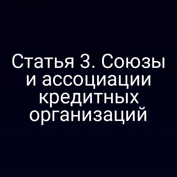 Статья 3. Союзы и ассоциации кредитных организаций