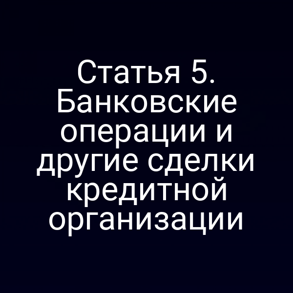 Статья 5. Банковские операции и другие сделки кредитной организации