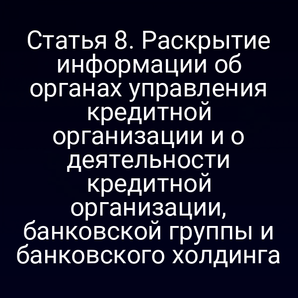 Статья 8. Раскрытие информации об органах управления кредитной организации и о деятельности кредитной организации, банковской группы и банковского холдинга