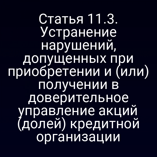 Статья 11.3. Устранение нарушений, допущенных при приобретении и (или) получении в доверительное управление акций (долей) кредитной организации