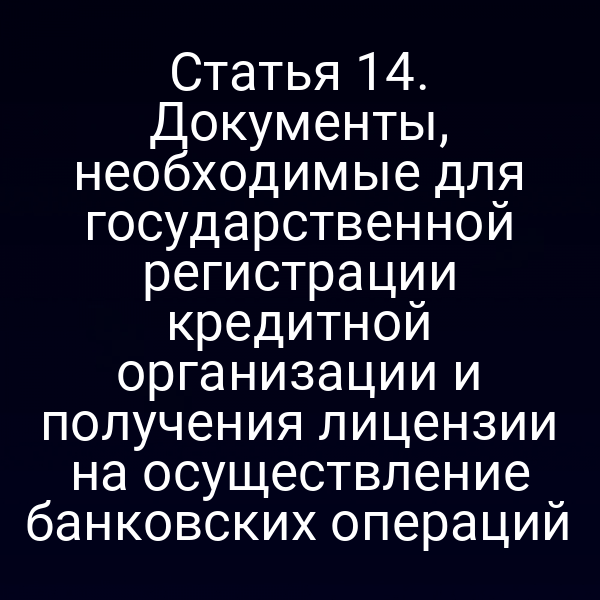 Статья 14. Документы, необходимые для государственной регистрации кредитной организации и получения лицензии на осуществление банковских операций