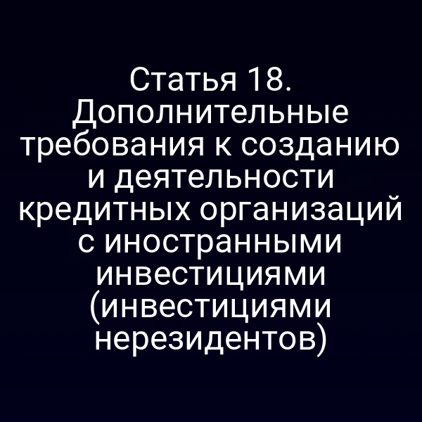 Статья 18. Дополнительные требования к созданию и деятельности кредитных организаций с иностранными инвестициями (инвестициями нерезидентов)