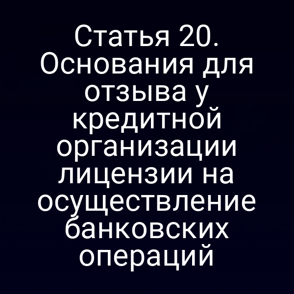 Статья 20. Основания для отзыва у кредитной организации лицензии на осуществление банковских операций