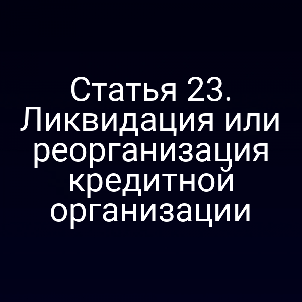 Статья 23. Ликвидация или реорганизация кредитной организации