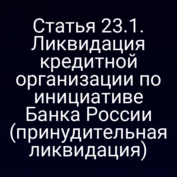 Статья 23.1. Ликвидация кредитной организации по инициативе Банка России (принудительная ликвидация)