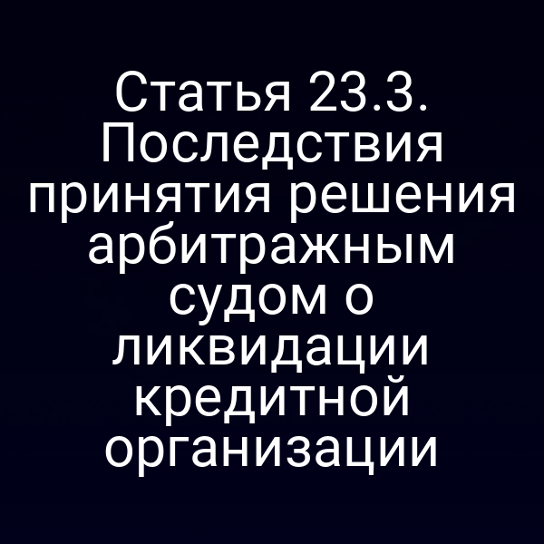 Статья 23.3. Последствия принятия решения арбитражным судом о ликвидации кредитной организации