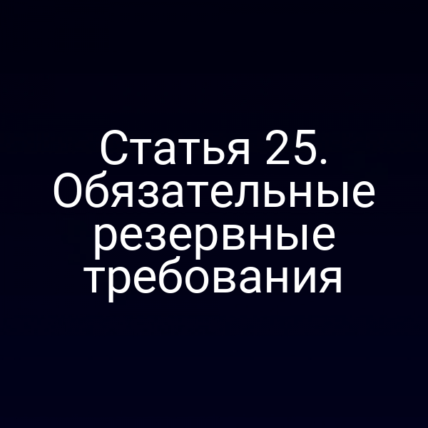 Статья 25. Обязательные резервные требования