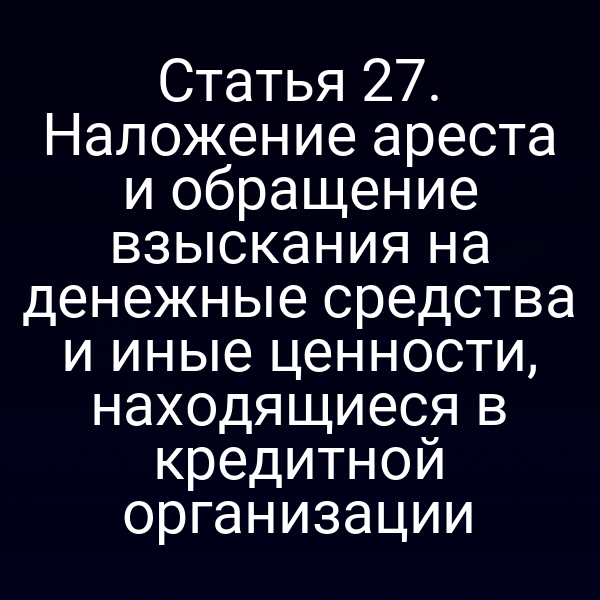 Статья 27. Наложение ареста и обращение взыскания на денежные средства и иные ценности, находящиеся в кредитной организации