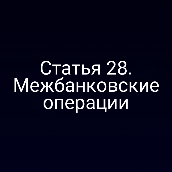 Статья 28. Межбанковские операции