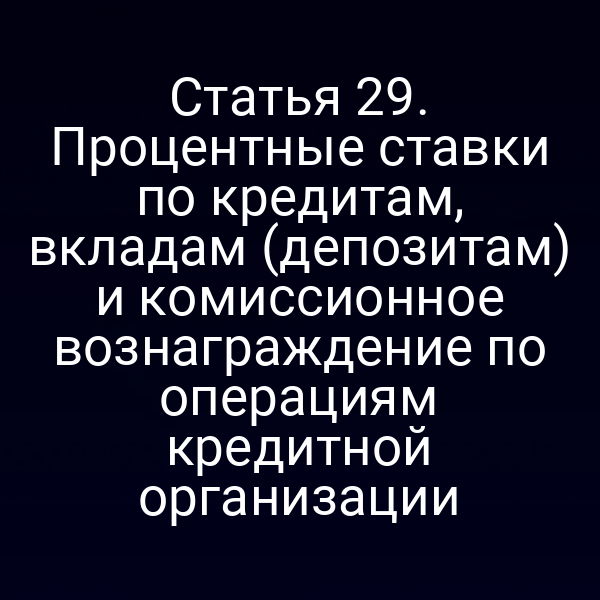 Статья 29. Процентные ставки по кредитам, вкладам (депозитам) и комиссионное вознаграждение по операциям кредитной организации