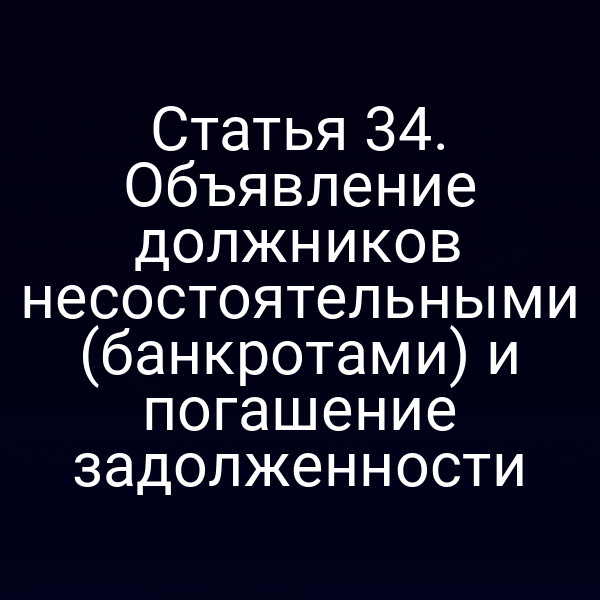 Статья 34. Объявление должников несостоятельными (банкротами) и погашение задолженности