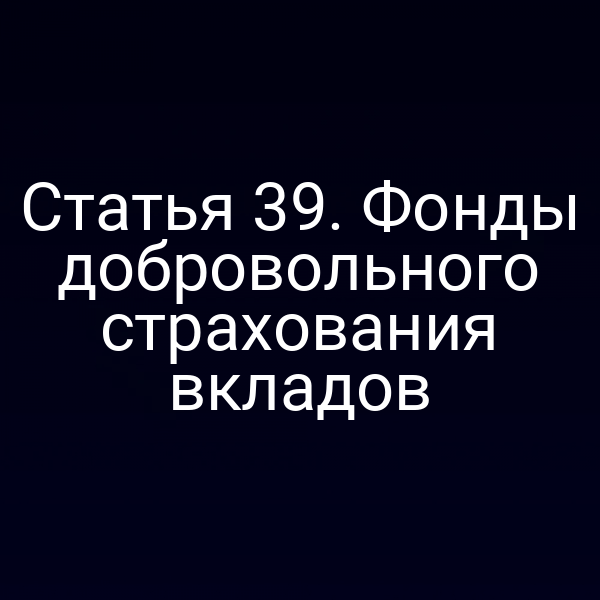 Статья 39. Фонды добровольного страхования вкладов