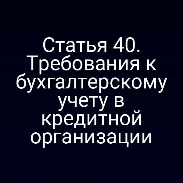 Статья 40. Требования к бухгалтерскому учету в кредитной организации