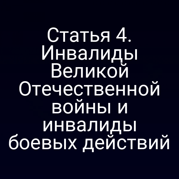 Статья 4. Инвалиды Великой Отечественной войны и инвалиды боевых действий