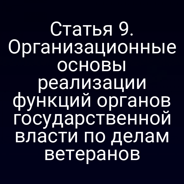 Статья 9. Организационные основы реализации функций органов государственной власти по делам ветеранов