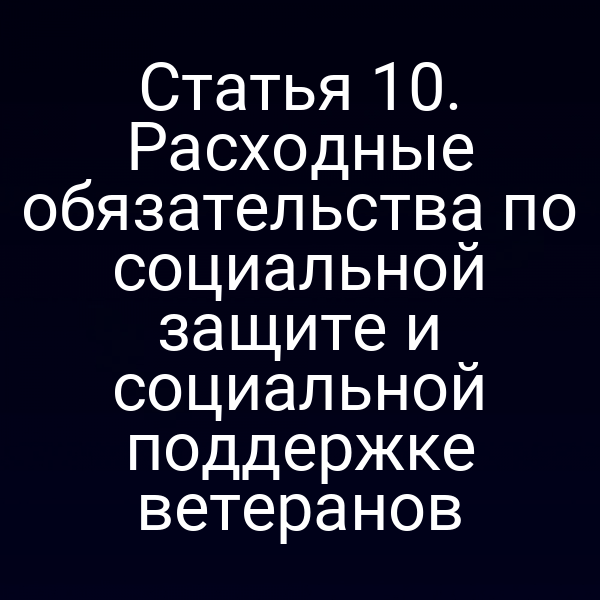 Статья 10. Расходные обязательства по социальной защите и социальной поддержке ветеранов
