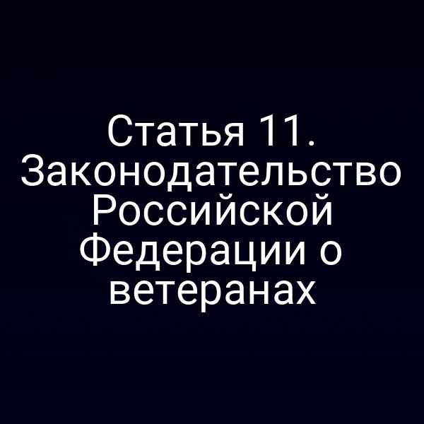 Статья 11. Законодательство Российской Федерации о ветеранах