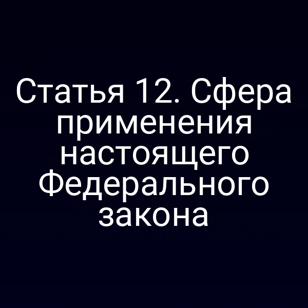 Статья 12. Сфера применения настоящего Федерального закона