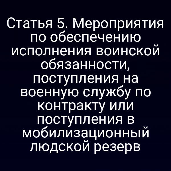 Статья 5. Мероприятия по обеспечению исполнения воинской обязанности, поступления на военную службу по контракту или поступления в мобилизационный людской резерв