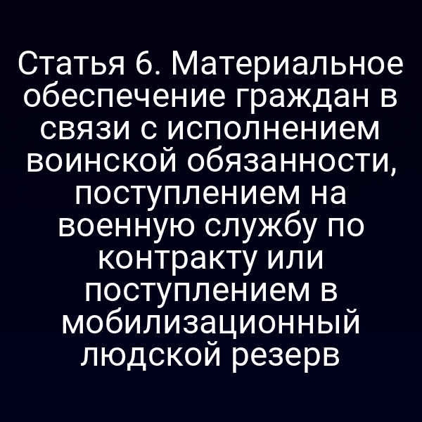 Статья 6. Материальное обеспечение граждан в связи с исполнением воинской обязанности, поступлением на военную службу по контракту или поступлением в мобилизационный людской резерв