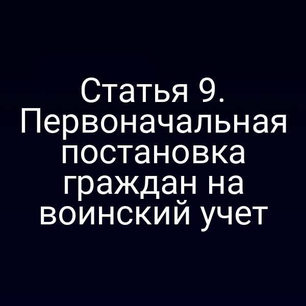 Статья 9. Первоначальная постановка граждан на воинский учет