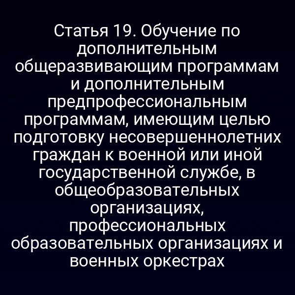 Статья 19. Обучение по дополнительным общеразвивающим программам и дополнительным предпрофессиональным программам, имеющим целью подготовку несовершеннолетних граждан к военной или иной государственной службе, в общеобразовательных организациях, профессиональных образовательных организациях и военных оркестрах