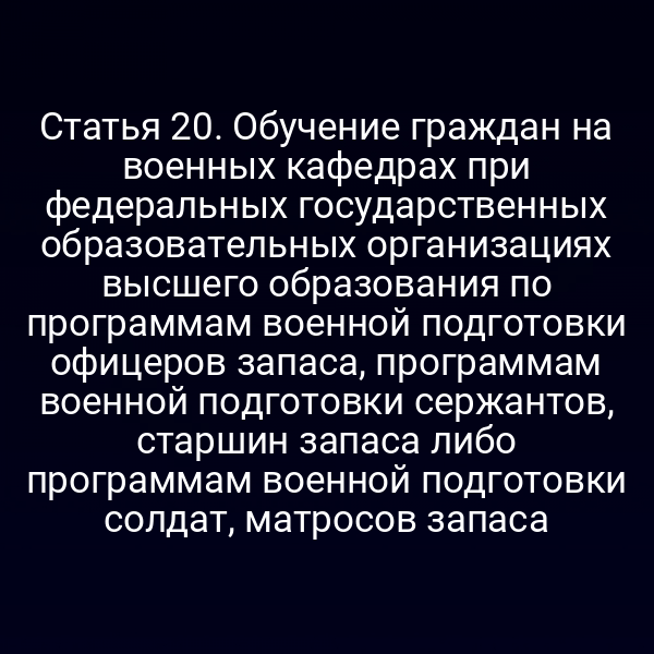 Статья 20. Обучение граждан на военных кафедрах при федеральных государственных образовательных организациях высшего образования по программам военной подготовки офицеров запаса, программам военной подготовки сержантов, старшин запаса либо программам военной подготовки солдат, матросов запаса