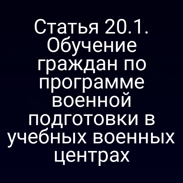 Статья 20.1. Обучение граждан по программе военной подготовки в учебных военных центрах